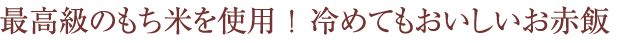 最高級のもち米を使用！冷めてもおいしいお赤飯